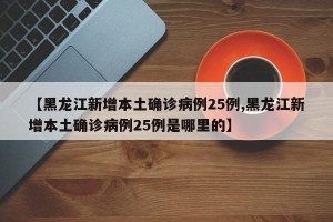 【黑龙江新增本土确诊病例25例,黑龙江新增本土确诊病例25例是哪里的】