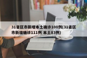 31省区市新增本土确诊108例(31省区市新增确诊111例 本土83例)