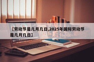 【劳动节是几月几日,2025年国际劳动节是几月几日】