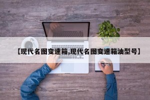 【现代名图变速箱,现代名图变速箱油型号】