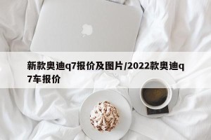 新款奥迪q7报价及图片/2022款奥迪q7车报价