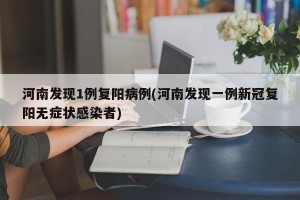 河南发现1例复阳病例(河南发现一例新冠复阳无症状感染者)