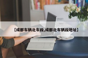 【成都车辆北车段,成都北车辆段地址】