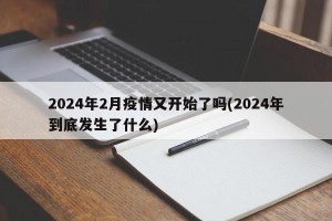 2024年2月疫情又开始了吗(2024年到底发生了什么)