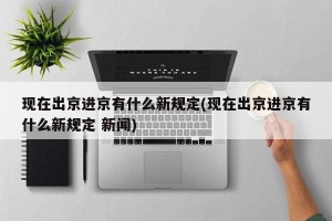 现在出京进京有什么新规定(现在出京进京有什么新规定 新闻)