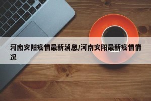 河南安阳疫情最新消息/河南安阳最新疫情情况