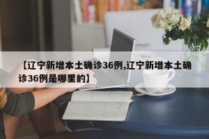 【辽宁新增本土确诊36例,辽宁新增本土确诊36例是哪里的】