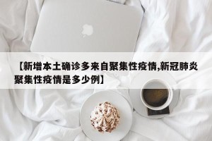 【新增本土确诊多来自聚集性疫情,新冠肺炎聚集性疫情是多少例】