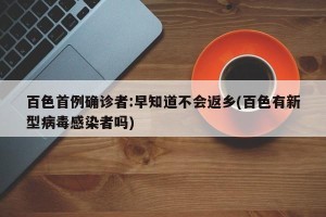 百色首例确诊者:早知道不会返乡(百色有新型病毒感染者吗)