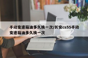手动变速箱油多久换一次/长安cs55手动变速箱油多久换一次