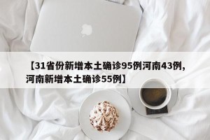 【31省份新增本土确诊95例河南43例,河南新增本土确诊55例】