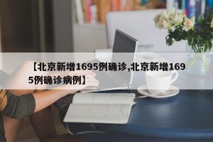【北京新增1695例确诊,北京新增1695例确诊病例】