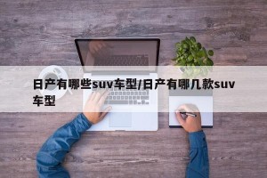 日产有哪些suv车型/日产有哪几款suv车型