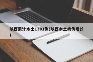 陕西累计本土1301例(陕西本土病例增长)