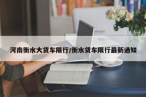 河南衡水大货车限行/衡水货车限行最新通知