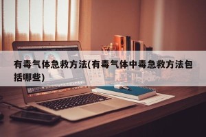 有毒气体急救方法(有毒气体中毒急救方法包括哪些)