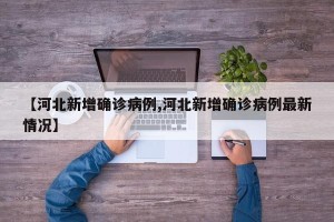 【河北新增确诊病例,河北新增确诊病例最新情况】