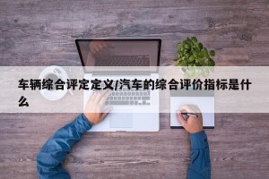 车辆综合评定定义/汽车的综合评价指标是什么