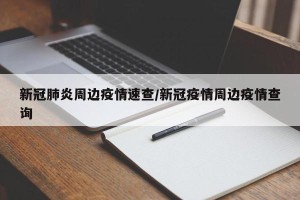 新冠肺炎周边疫情速查/新冠疫情周边疫情查询