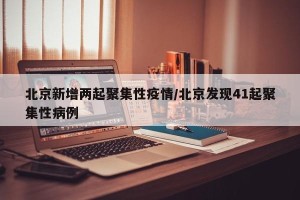北京新增两起聚集性疫情/北京发现41起聚集性病例