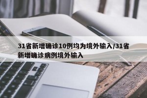 31省新增确诊10例均为境外输入/31省新增确诊病例境外输入