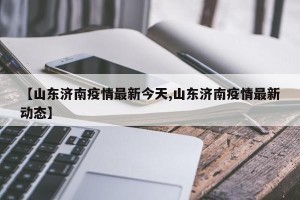 【山东济南疫情最新今天,山东济南疫情最新动态】