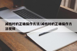 减档时的正确操作方法/减档时的正确操作方法视频
