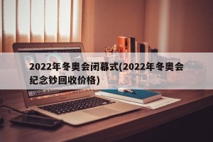 2022年冬奥会闭幕式(2022年冬奥会纪念钞回收价格)