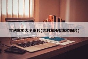 吉利车型大全图片(吉利车所有车型图片)