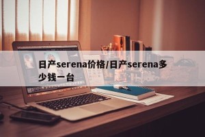 日产serena价格/日产serena多少钱一台