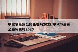 中秋节高速公路免费吗2022/中秋节高速公路免费吗2025
