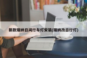 新款瑞纳日间行车灯安装(瑞纳改日行灯)