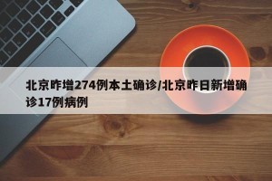 北京昨增274例本土确诊/北京昨日新增确诊17例病例