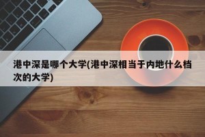 港中深是哪个大学(港中深相当于内地什么档次的大学)