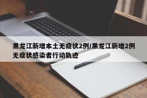 黑龙江新增本土无症状2例/黑龙江新增2例无症状感染者行动轨迹
