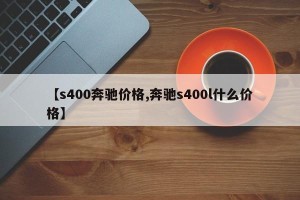 【s400奔驰价格,奔驰s400l什么价格】
