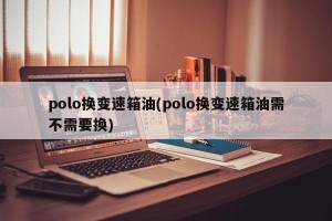 polo换变速箱油(polo换变速箱油需不需要换)