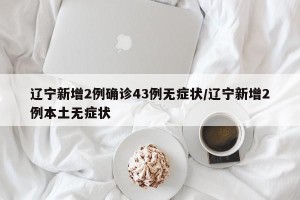 辽宁新增2例确诊43例无症状/辽宁新增2例本土无症状