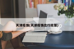 天津疫情(天津疫情出行政策)
