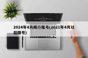 2024年4月限行尾号(2021年4月以后限号)