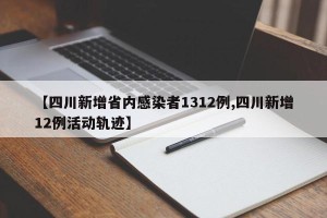 【四川新增省内感染者1312例,四川新增12例活动轨迹】