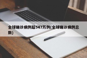 全球确诊病例超547万例(全球确诊病例总数)