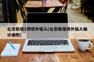 北京新增1例境外输入(北京新增境外输入确诊病例)