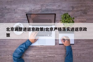 北京调整进返京政策/北京严格落实进返京政策