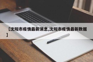 【沈阳市疫情最新消息,沈阳市疫情最新数据】