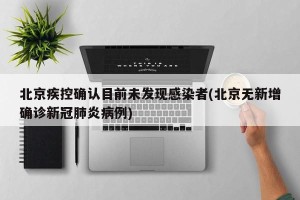 北京疾控确认目前未发现感染者(北京无新增确诊新冠肺炎病例)