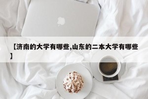【济南的大学有哪些,山东的二本大学有哪些】