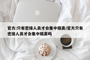 官方:只有密接人员才会集中隔离/官方只有密接人员才会集中隔离吗