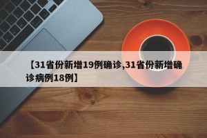 【31省份新增19例确诊,31省份新增确诊病例18例】