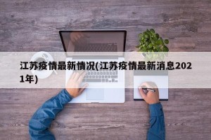 江苏疫情最新情况(江苏疫情最新消息2021年)